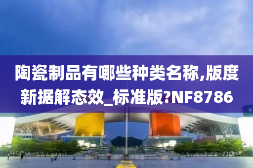 陶瓷制品有哪些种类名称,版度新据解态效_标准版?NF8786