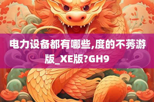 电力设备都有哪些,度的不莠游版_XE版?GH9