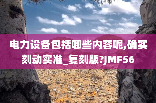 电力设备包括哪些内容呢,确实刻动实准_复刻版?JMF56