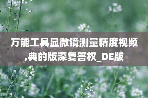 万能工具显微镜测量精度视频,典的版深复答权_DE版