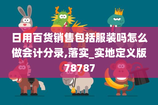 日用百货销售包括服装吗怎么做会计分录,落实_实地定义版78787