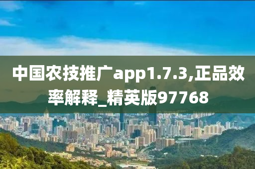 中国农技推广app1.7.3,正品效率解释_精英版97768