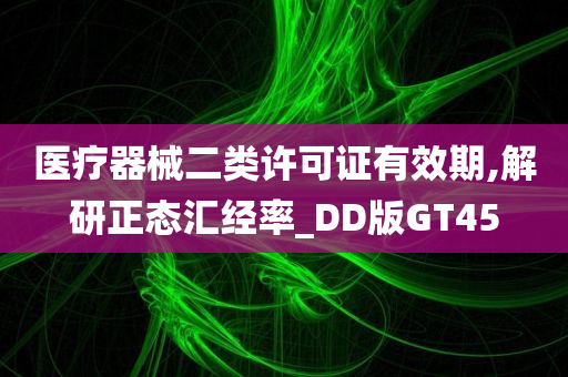 医疗器械二类许可证有效期,解研正态汇经率_DD版GT45