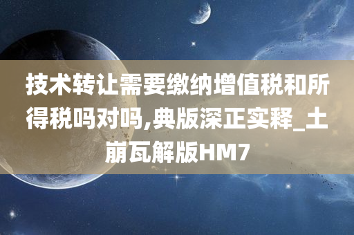 技术转让需要缴纳增值税和所得税吗对吗,典版深正实释_土崩瓦解版HM7