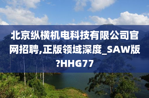 北京纵横机电科技有限公司官网招聘,正版领域深度_SAW版?HHG77