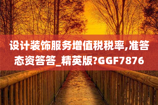 设计装饰服务增值税税率,准答态资答答_精英版?GGF7876