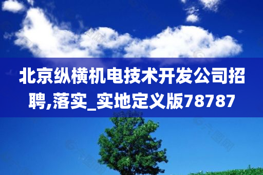 北京纵横机电技术开发公司招聘,落实_实地定义版78787