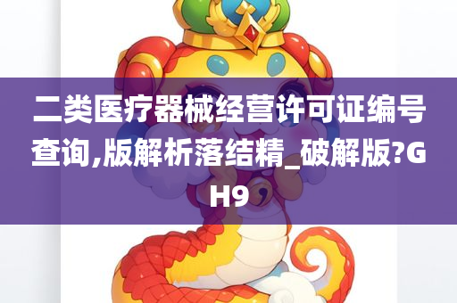 二类医疗器械经营许可证编号查询,版解析落结精_破解版?GH9