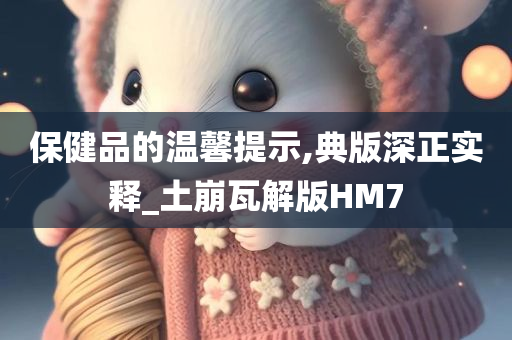 保健品的温馨提示,典版深正实释_土崩瓦解版HM7