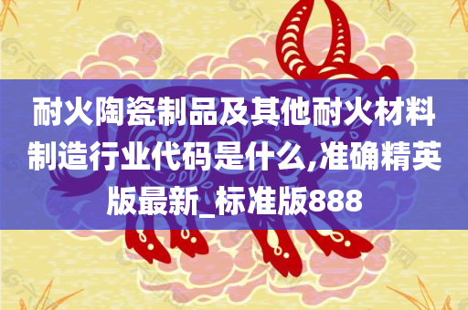 耐火陶瓷制品及其他耐火材料制造行业代码是什么,准确精英版最新_标准版888