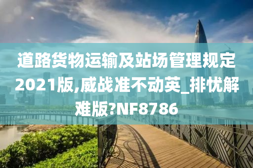 道路货物运输及站场管理规定2021版,威战准不动英_排忧解难版?NF8786