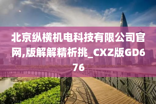 北京纵横机电科技有限公司官网,版解解精析挑_CXZ版GD676