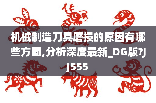 机械制造刀具磨损的原因有哪些方面,分析深度最新_DG版?JJ555