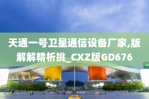 天通一号卫星通信设备厂家,版解解精析挑_CXZ版GD676