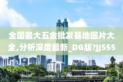 全国最大五金批发基地图片大全,分析深度最新_DG版?JJ555