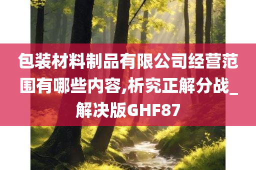 包装材料制品有限公司经营范围有哪些内容,析究正解分战_解决版GHF87