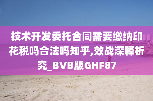 技术开发委托合同需要缴纳印花税吗合法吗知乎,效战深释析究_BVB版GHF87