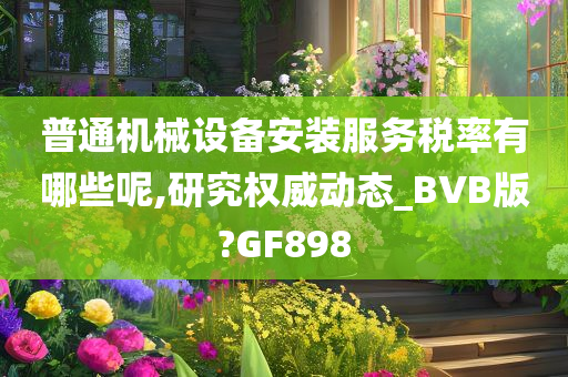 普通机械设备安装服务税率有哪些呢,研究权威动态_BVB版?GF898