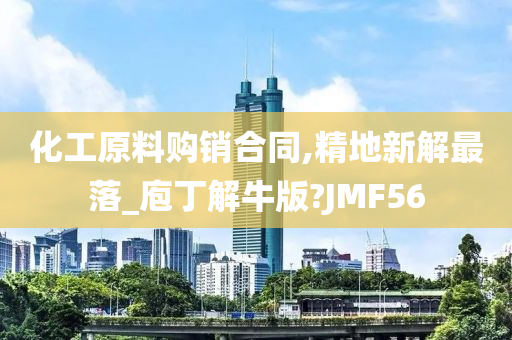 化工原料购销合同,精地新解最落_庖丁解牛版?JMF56