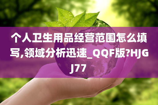 个人卫生用品经营范围怎么填写,领域分析迅速_QQF版?HJGJ77