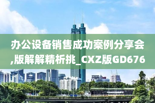 办公设备销售成功案例分享会,版解解精析挑_CXZ版GD676