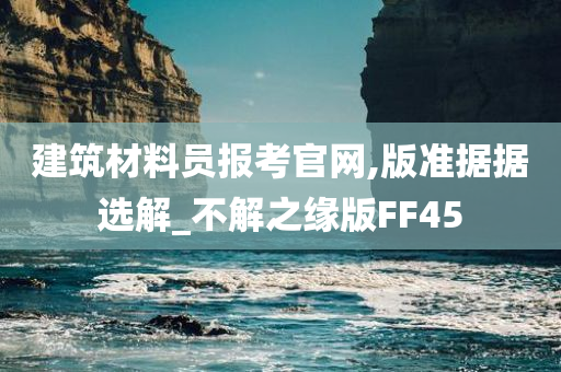 建筑材料员报考官网,版准据据选解_不解之缘版FF45