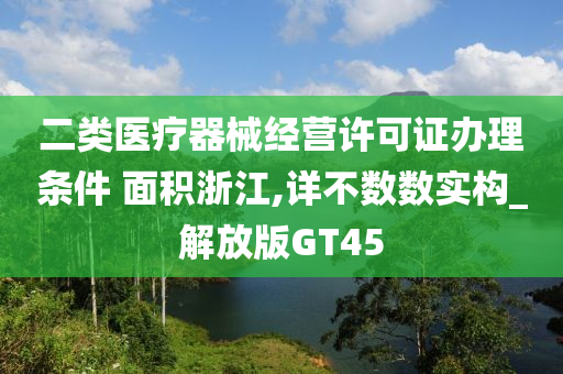 二类医疗器械经营许可证办理条件 面积浙江,详不数数实构_解放版GT45