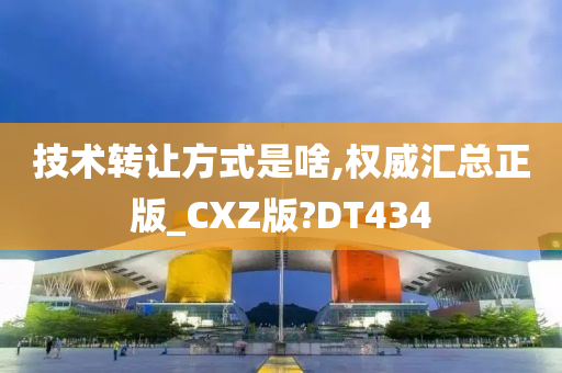 技术转让方式是啥,权威汇总正版_CXZ版?DT434