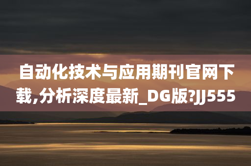 自动化技术与应用期刊官网下载,分析深度最新_DG版?JJ555