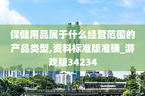 保健用品属于什么经营范围的产品类型,资料标准版准确_游戏版34234