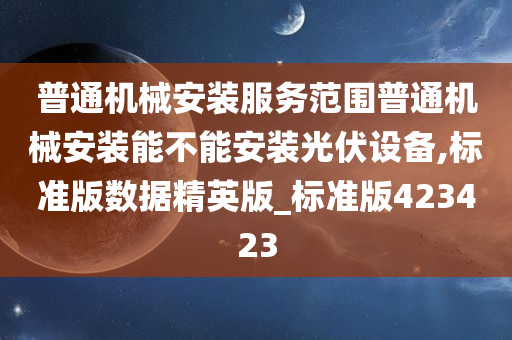 普通机械安装服务范围普通机械安装能不能安装光伏设备,标准版数据精英版_标准版423423