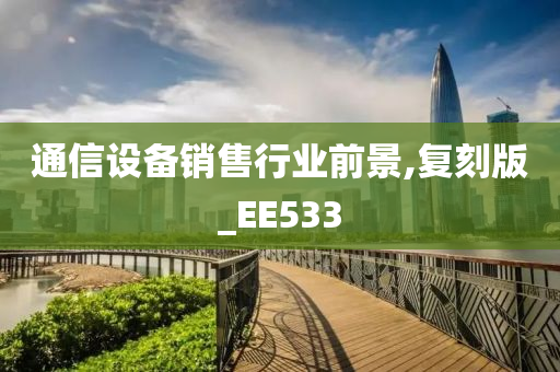 通信设备销售行业前景,复刻版_EE533