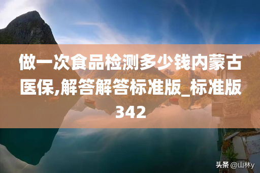 做一次食品检测多少钱内蒙古医保,解答解答标准版_标准版342