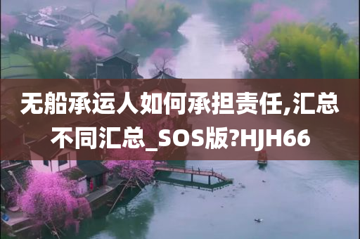 无船承运人如何承担责任,汇总不同汇总_SOS版?HJH66