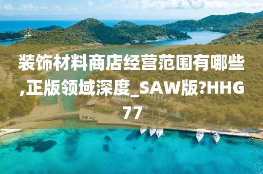 装饰材料商店经营范围有哪些,正版领域深度_SAW版?HHG77