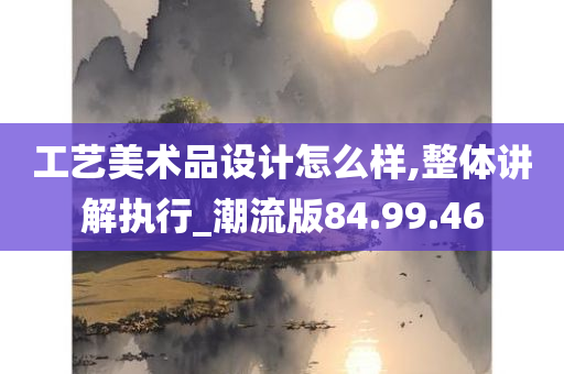 工艺美术品设计怎么样,整体讲解执行_潮流版84.99.46