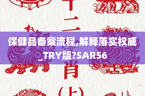 保健品备案流程,解释落实权威_TRY版?SAR56