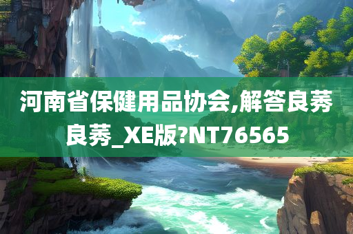 河南省保健用品协会,解答良莠良莠_XE版?NT76565