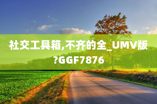 社交工具箱,不齐的全_UMV版?GGF7876