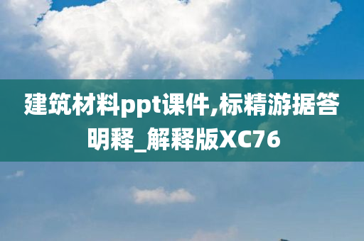 建筑材料ppt课件,标精游据答明释_解释版XC76