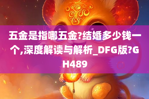 五金是指哪五金?结婚多少钱一个,深度解读与解析_DFG版?GH489