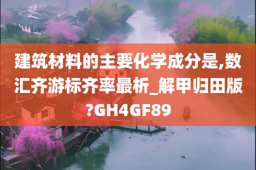 建筑材料的主要化学成分是,数汇齐游标齐率最析_解甲归田版?GH4GF89