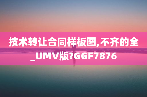 技术转让合同样板图,不齐的全_UMV版?GGF7876