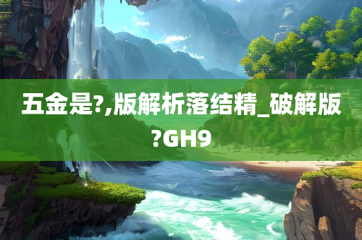 五金是?,版解析落结精_破解版?GH9