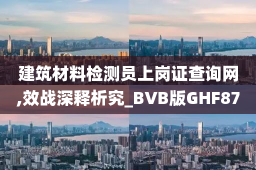 建筑材料检测员上岗证查询网,效战深释析究_BVB版GHF87