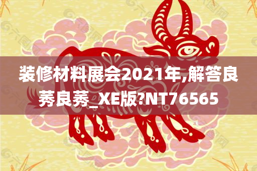 装修材料展会2021年,解答良莠良莠_XE版?NT76565