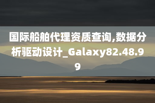 国际船舶代理资质查询,数据分析驱动设计_Galaxy82.48.99