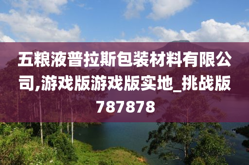 五粮液普拉斯包装材料有限公司,游戏版游戏版实地_挑战版787878