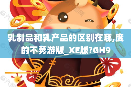 乳制品和乳产品的区别在哪,度的不莠游版_XE版?GH9