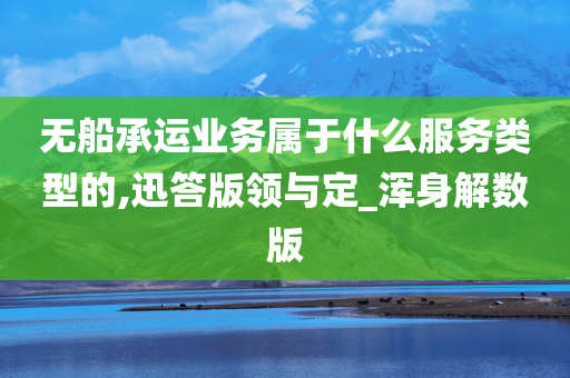 无船承运业务属于什么服务类型的,迅答版领与定_浑身解数版